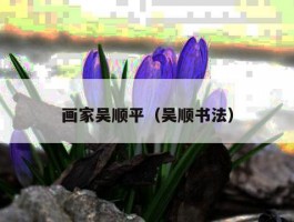 画家吴顺平（吴顺书法）